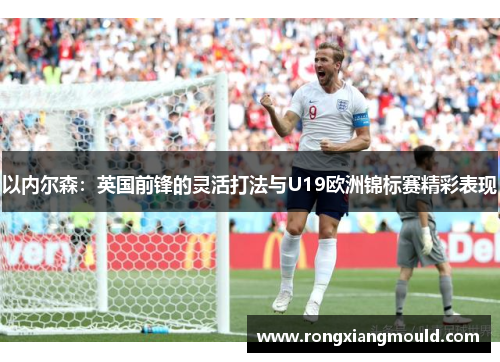以内尔森：英国前锋的灵活打法与U19欧洲锦标赛精彩表现