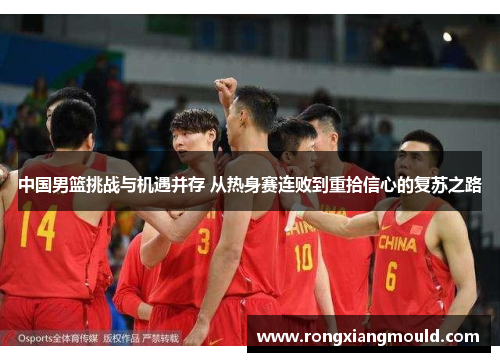 中国男篮挑战与机遇并存 从热身赛连败到重拾信心的复苏之路