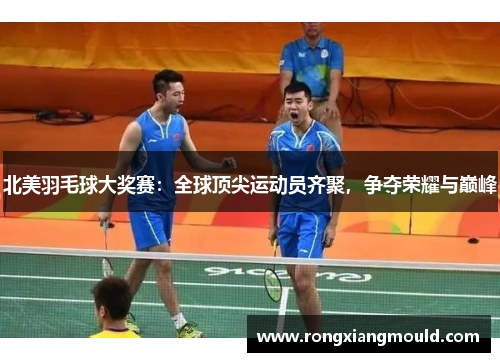 北美羽毛球大奖赛：全球顶尖运动员齐聚，争夺荣耀与巅峰