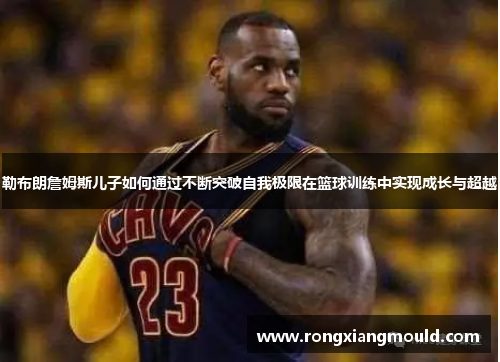 勒布朗詹姆斯儿子如何通过不断突破自我极限在篮球训练中实现成长与超越