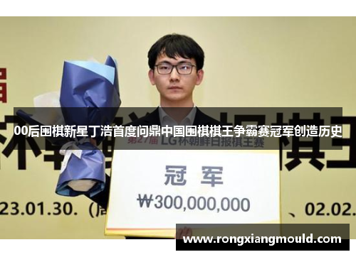 00后围棋新星丁浩首度问鼎中国围棋棋王争霸赛冠军创造历史