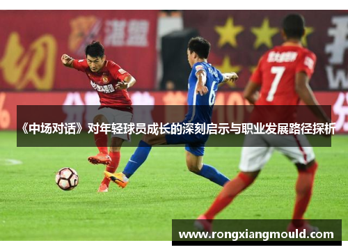《中场对话》对年轻球员成长的深刻启示与职业发展路径探析 《中场对话》对年轻球员成长的深刻启示与职业发展路径探析