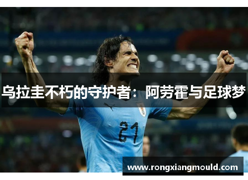 乌拉圭不朽的守护者：阿劳霍与足球梦