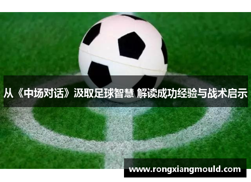 从《中场对话》汲取足球智慧 解读成功经验与战术启示