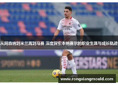 从阿森纳到米兰再到马赛 深度探索本纳赛尔的职业生涯与成长轨迹