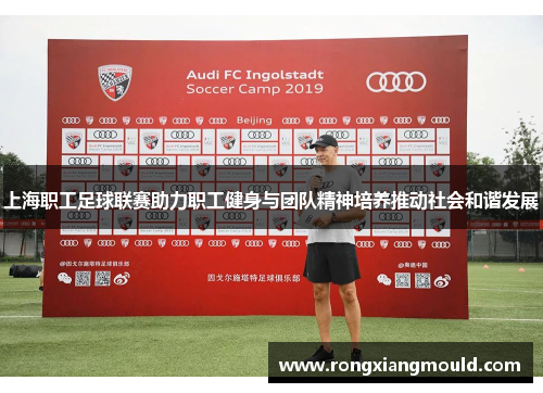 上海职工足球联赛助力职工健身与团队精神培养推动社会和谐发展