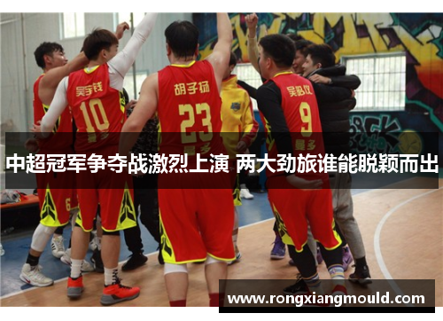 中超冠军争夺战激烈上演 两大劲旅谁能脱颖而出