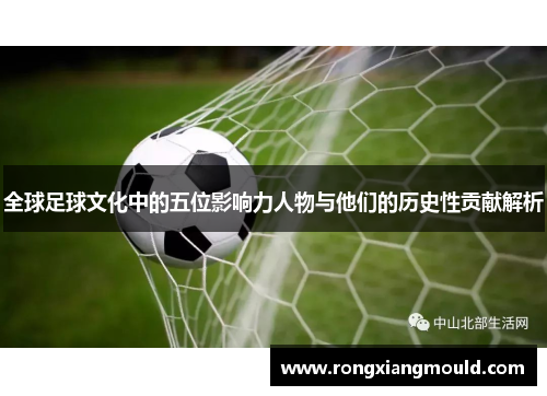 全球足球文化中的五位影响力人物与他们的历史性贡献解析