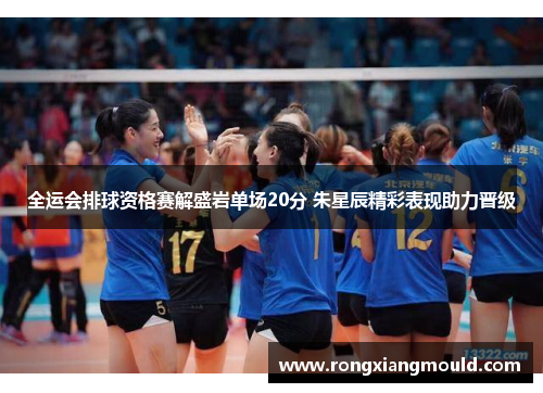 全运会排球资格赛解盛岩单场20分 朱星辰精彩表现助力晋级