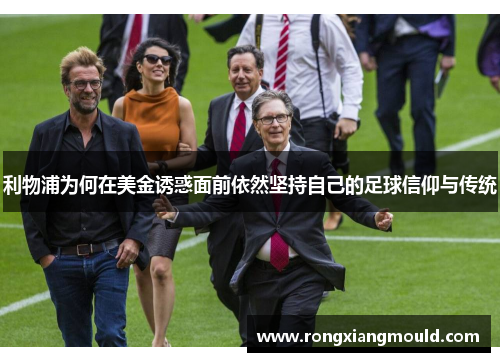 利物浦为何在美金诱惑面前依然坚持自己的足球信仰与传统