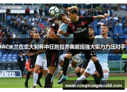 AC米兰在意大利杯中狂胜拉齐奥展现强大实力力压对手