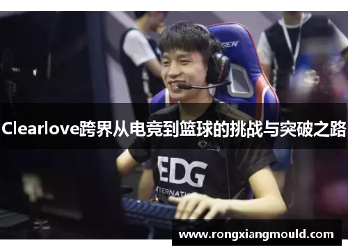 Clearlove跨界从电竞到篮球的挑战与突破之路