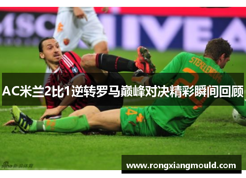 AC米兰2比1逆转罗马巅峰对决精彩瞬间回顾
