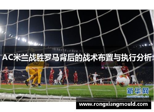 AC米兰战胜罗马背后的战术布置与执行分析 AC米兰战胜罗马背后的战术布置与执行分析
