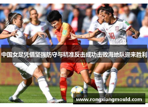 中国女足凭借坚强防守与精准反击成功击败海地队迎来胜利