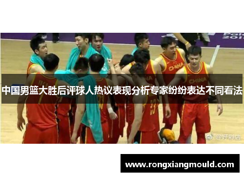 中国男篮大胜后评球人热议表现分析专家纷纷表达不同看法