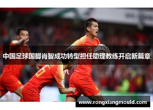 中国足球国脚肖智成功转型担任助理教练开启新篇章