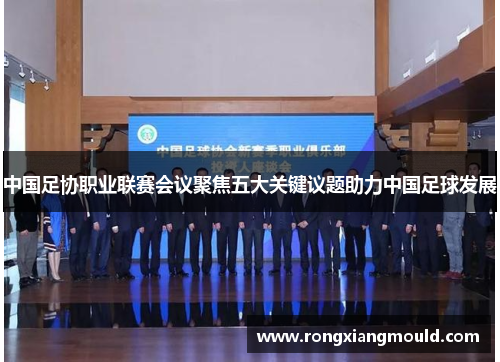 中国足协职业联赛会议聚焦五大关键议题助力中国足球发展