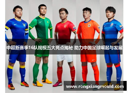中超新赛季16队规模五大亮点揭秘 助力中国足球崛起与发展 中超新赛季16队规模五大亮点揭秘 助力中国足球崛起与发展