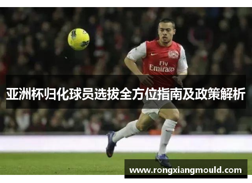亚洲杯归化球员选拔全方位指南及政策解析