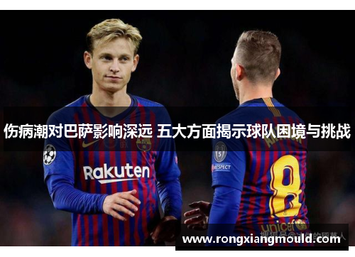 伤病潮对巴萨影响深远 五大方面揭示球队困境与挑战