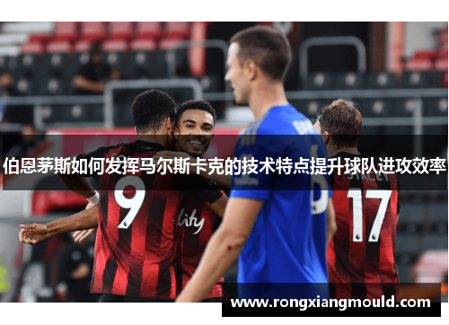 伯恩茅斯如何发挥马尔斯卡克的技术特点提升球队进攻效率