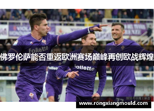 佛罗伦萨能否重返欧洲赛场巅峰再创欧战辉煌