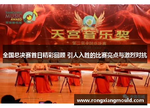 全国总决赛首日精彩回顾 引人入胜的比赛亮点与激烈对抗