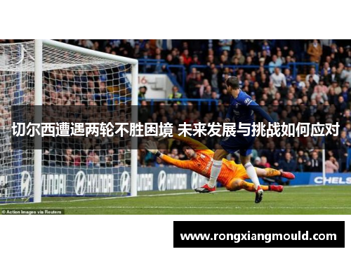切尔西遭遇两轮不胜困境 未来发展与挑战如何应对
