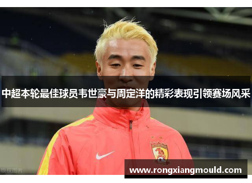 中超本轮最佳球员韦世豪与周定洋的精彩表现引领赛场风采