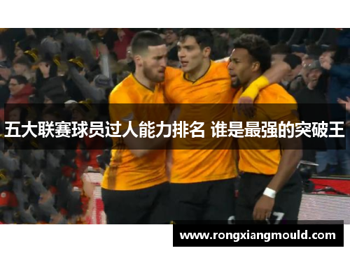五大联赛球员过人能力排名 谁是最强的突破王 五大联赛球员过人能力排名 谁是最强的突破王