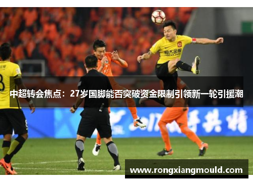 中超转会焦点：27岁国脚能否突破资金限制引领新一轮引援潮