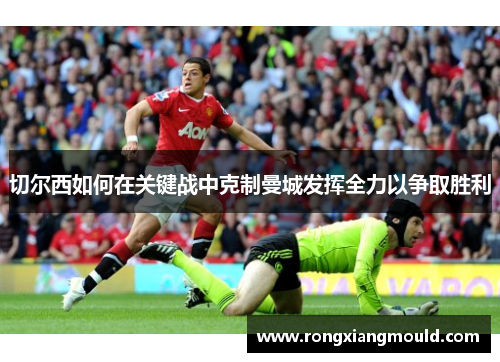 切尔西如何在关键战中克制曼城发挥全力以争取胜利