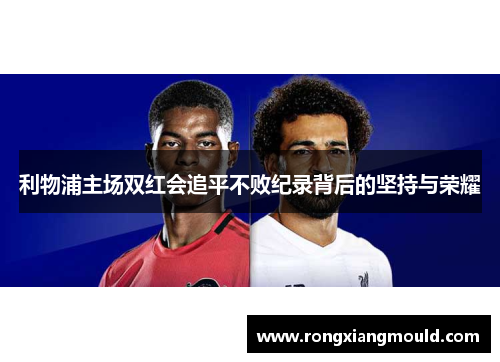 利物浦主场双红会追平不败纪录背后的坚持与荣耀 利物浦主场双红会追平不败纪录背后的坚持与荣耀