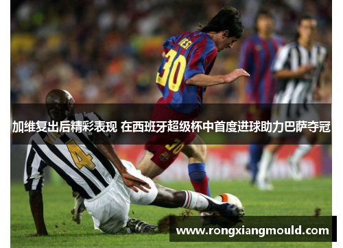 加维复出后精彩表现 在西班牙超级杯中首度进球助力巴萨夺冠 加维复出后精彩表现 在西班牙超级杯中首度进球助力巴萨夺冠