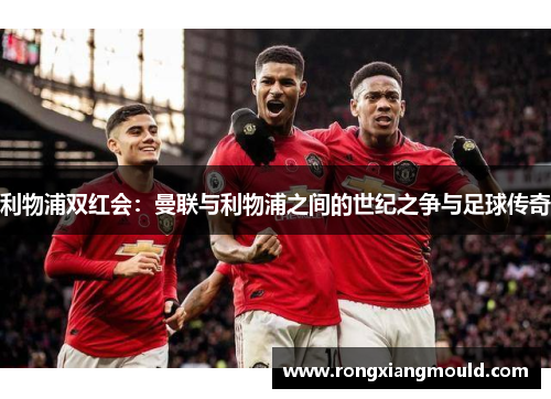 利物浦双红会：曼联与利物浦之间的世纪之争与足球传奇