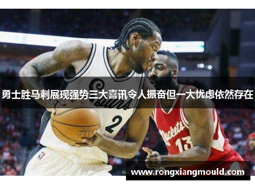 勇士胜马刺展现强势三大喜讯令人振奋但一大忧虑依然存在