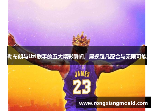 勒布朗与Uzi联手的五大精彩瞬间，展现超凡配合与无限可能