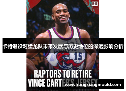 卡特退役对猛龙队未来发展与历史地位的深远影响分析