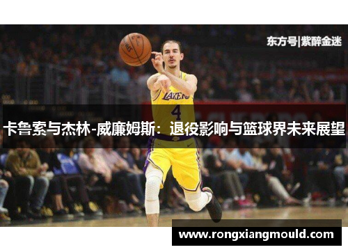 卡鲁索与杰林-威廉姆斯：退役影响与篮球界未来展望