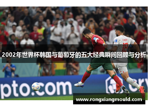 2002年世界杯韩国与葡萄牙的五大经典瞬间回顾与分析