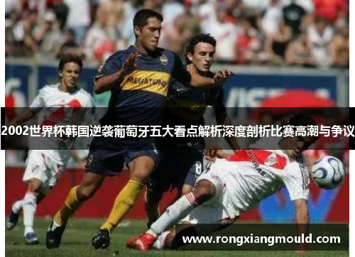 2002世界杯韩国逆袭葡萄牙五大看点解析深度剖析比赛高潮与争议
