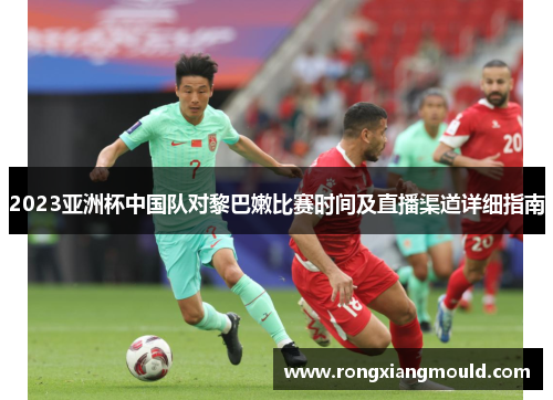 2023亚洲杯中国队对黎巴嫩比赛时间及直播渠道详细指南