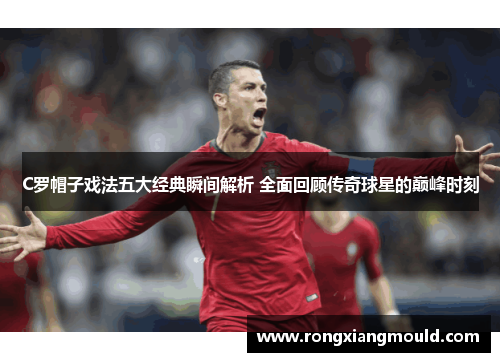 C罗帽子戏法五大经典瞬间解析 全面回顾传奇球星的巅峰时刻