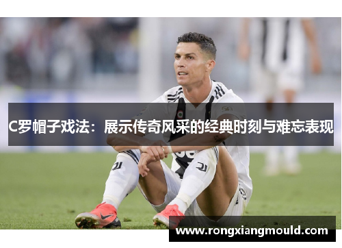 C罗帽子戏法:展示传奇风采的经典时刻与难忘表现 C罗帽子戏法:展示传奇风采的经典时刻与难忘表现
