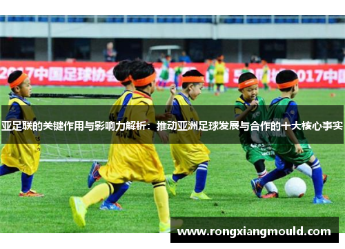 亚足联的关键作用与影响力解析：推动亚洲足球发展与合作的十大核心事实