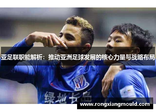 亚足联职能解析:推动亚洲足球发展的核心力量与战略布局 亚足联职能解析:推动亚洲足球发展的核心力量与战略布局