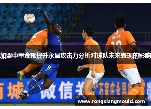 加盟中甲金靴提升永昌攻击力分析对球队未来表现的影响