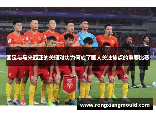 国足与马来西亚的关键对决为何成了国人关注焦点的重要比赛