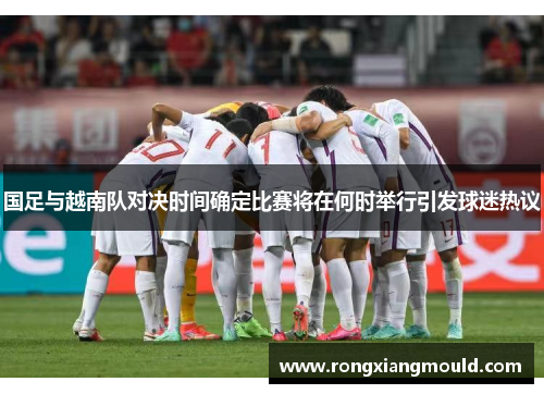 国足与越南队对决时间确定比赛将在何时举行引发球迷热议